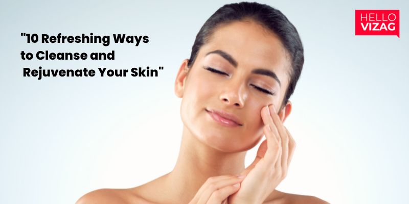 "10 Refreshing Ways to Cleanse and Rejuvenate Your Skin"